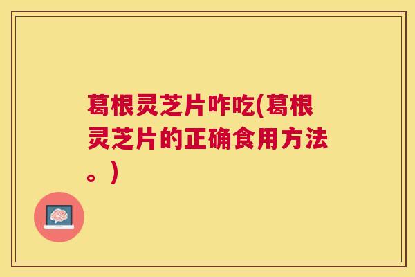 葛根灵芝片咋吃(葛根灵芝片的正确食用方法。) 葛根灵芝片咋吃(葛根灵芝片的正确食用方法。)
