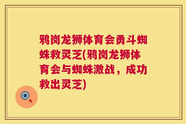 鸦岗龙狮体育会勇斗蜘蛛救灵芝(鸦岗龙狮体育会与蜘蛛激战,成功救出灵芝) 鸦岗龙狮体育会勇斗蜘蛛救灵芝(鸦岗龙狮体育会与蜘蛛激战,成功救出灵芝)