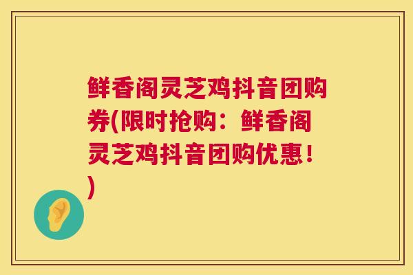 鲜香阁灵芝鸡抖音团购券(限时抢购:鲜香阁灵芝鸡抖音团购优惠!) 鲜香阁灵芝鸡抖音团购券(限时抢购:鲜香阁灵芝鸡抖音团购优惠!)