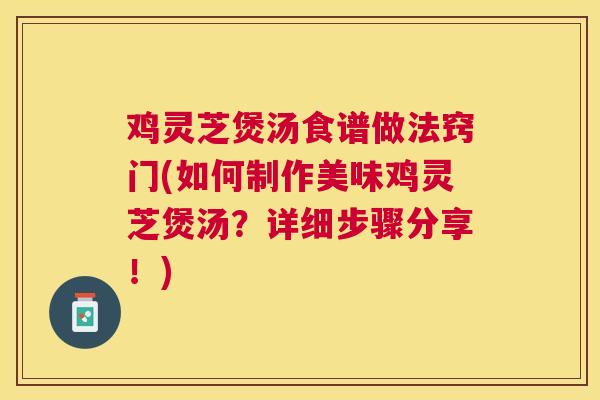 鸡灵芝煲汤食谱做法窍门(如何制作美味鸡灵芝煲汤?详细步骤分享!) 鸡灵芝煲汤食谱做法窍门(如何制作美味鸡灵芝煲汤?详细步骤分享!)