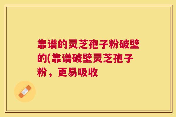靠谱的灵芝孢子粉破壁的(靠谱破壁灵芝孢子粉，更易吸收