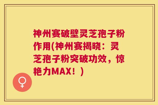 神州赛破壁灵芝孢子粉作用(神州赛揭晓：灵芝孢子粉突破功效，惊艳力MAX！)