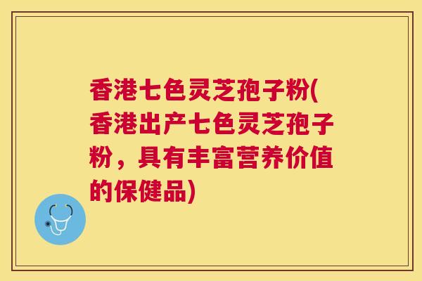 香港七色灵芝孢子粉(香港出产七色灵芝孢子粉,具有丰富营养价值的保健品) 香港七色灵芝孢子粉(香港出产七色灵芝孢子粉,具有丰富营养价值的保健品)