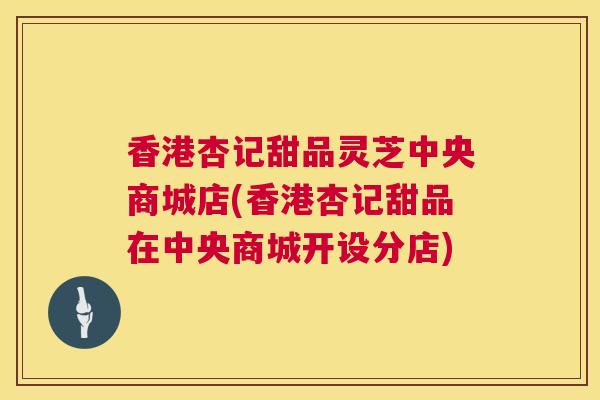 香港杏记甜品灵芝中央商城店(香港杏记甜品在中央商城开设分店) 香港杏记甜品灵芝中央商城店(香港杏记甜品在中央商城开设分店)