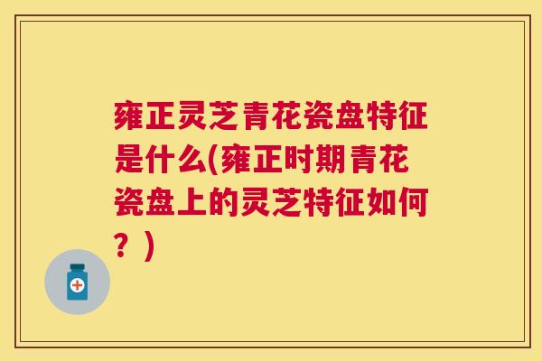 雍正灵芝青花瓷盘特征是什么(雍正时期青花瓷盘上的灵芝特征如何？)