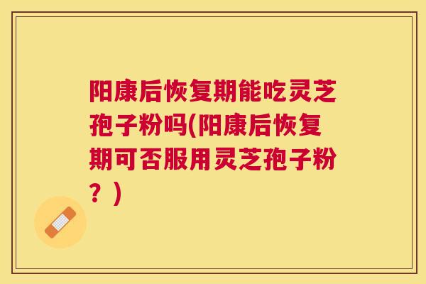 阳康后恢复期能吃灵芝孢子粉吗(阳康后恢复期可否服用灵芝孢子粉?) 阳康后恢复期能吃灵芝孢子粉吗(阳康后恢复期可否服用灵芝孢子粉?)