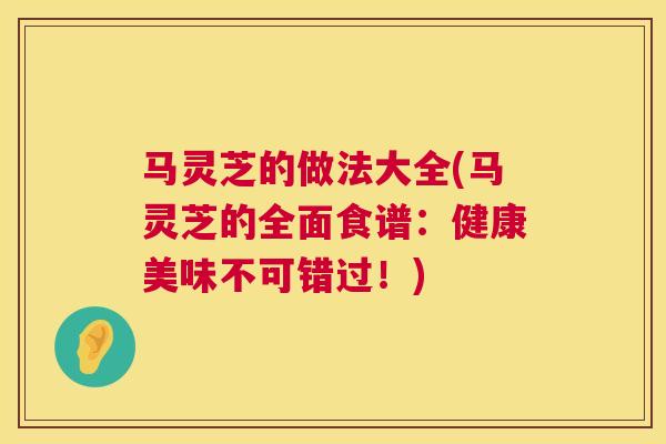 马灵芝的做法大全(马灵芝的全面食谱:健康美味不可错过!) 马灵芝的做法大全(马灵芝的全面食谱:健康美味不可错过!)