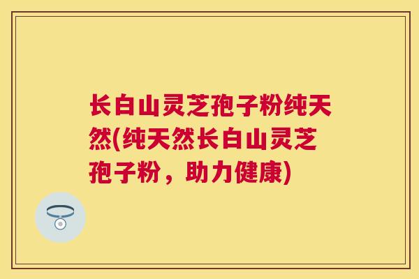 长白山灵芝孢子粉纯天然(纯天然长白山灵芝孢子粉,助力健康) 长白山灵芝孢子粉纯天然(纯天然长白山灵芝孢子粉,助力健康)
