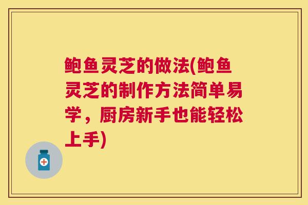 鲍鱼灵芝的做法(鲍鱼灵芝的制作方法简单易学，厨房新手也能轻松上手)