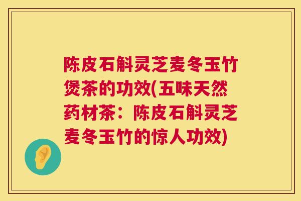 陈皮石斛灵芝麦冬玉竹煲茶的功效(五味天然药材茶：陈皮石斛灵芝麦冬玉竹的惊人功效)
