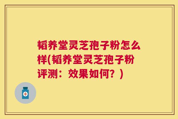 韬养堂灵芝孢子粉怎么样(韬养堂灵芝孢子粉评测：效果如何？)