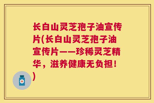 长白山灵芝孢子油宣传片(长白山灵芝孢子油宣传片——珍稀灵芝精华,滋养健康无负担!) 长白山灵芝孢子油宣传片(长白山灵芝孢子油宣传片——珍稀灵芝精华,滋养健康无负担!)