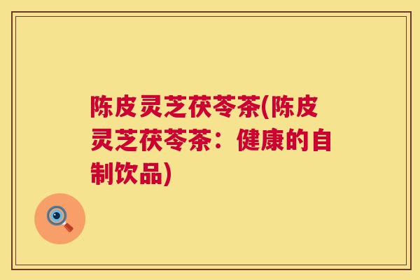 陈皮灵芝茯苓茶(陈皮灵芝茯苓茶:健康的自制饮品) 陈皮灵芝茯苓茶(陈皮灵芝茯苓茶:健康的自制饮品)