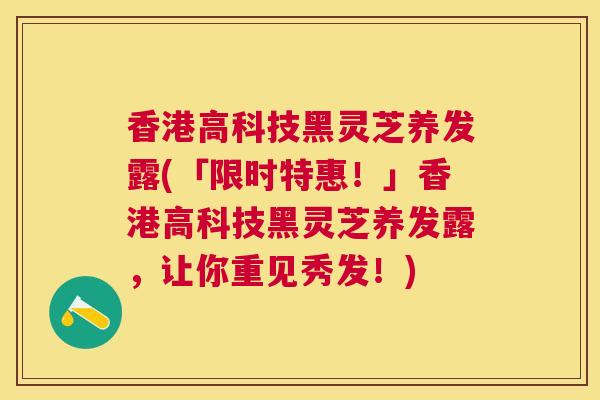 香港高科技黑灵芝养发露(「限时特惠!」香港高科技黑灵芝养发露,让你重见秀发!) 香港高科技黑灵芝养发露(「限时特惠!」香港高科技黑灵芝养发露,让你重见秀发!)