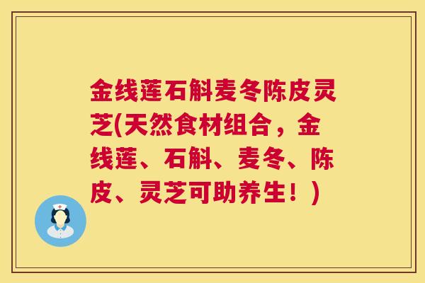 金线莲石斛麦冬陈皮灵芝(天然食材组合，金线莲、石斛、麦冬、陈皮、灵芝可助养生！)