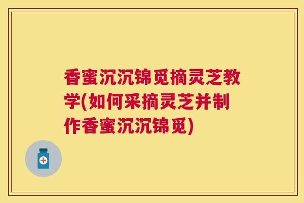 香蜜沉沉锦觅摘灵芝教学(如何采摘灵芝并制作香蜜沉沉锦觅) 香蜜沉沉锦觅摘灵芝教学(如何采摘灵芝并制作香蜜沉沉锦觅)