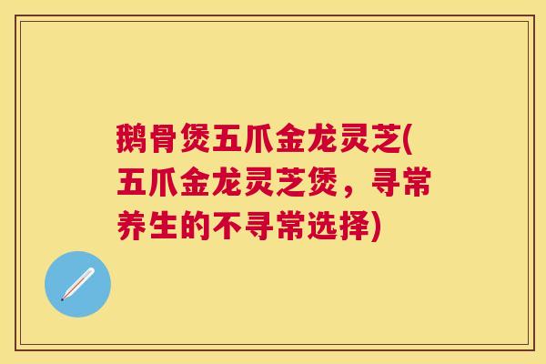 鹅骨煲五爪金龙灵芝(五爪金龙灵芝煲,寻常养生的不寻常选择) 鹅骨煲五爪金龙灵芝(五爪金龙灵芝煲,寻常养生的不寻常选择)