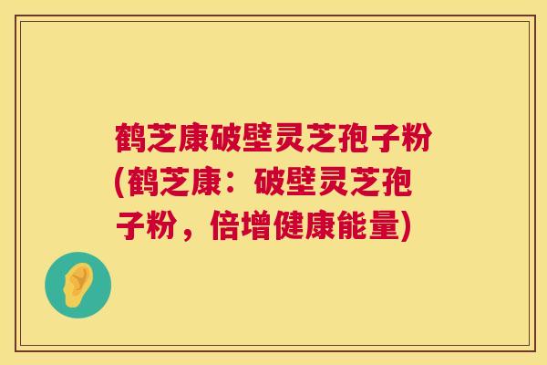 鹤芝康破壁灵芝孢子粉(鹤芝康:破壁灵芝孢子粉,倍增健康能量) 鹤芝康破壁灵芝孢子粉(鹤芝康:破壁灵芝孢子粉,倍增健康能量)
