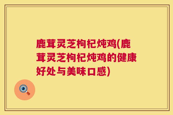 鹿茸灵芝枸杞炖鸡(鹿茸灵芝枸杞炖鸡的健康好处与美味口感) 鹿茸灵芝枸杞炖鸡(鹿茸灵芝枸杞炖鸡的健康好处与美味口感)