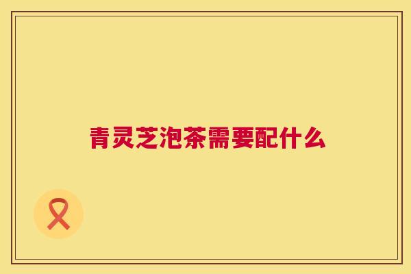 青灵芝泡茶需要配什么 青灵芝泡茶需要配什么