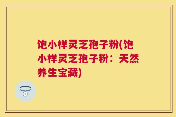 饱小样灵芝孢子粉(饱小样灵芝孢子粉:天然养生宝藏) 饱小样灵芝孢子粉(饱小样灵芝孢子粉:天然养生宝藏)