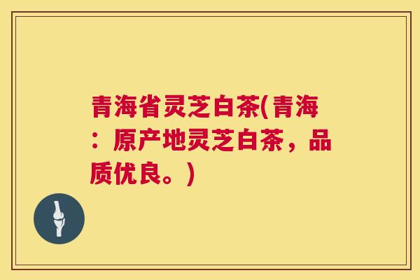 青海省灵芝白茶(青海:原产地灵芝白茶,品质优良。) 青海省灵芝白茶(青海:原产地灵芝白茶,品质优良。)