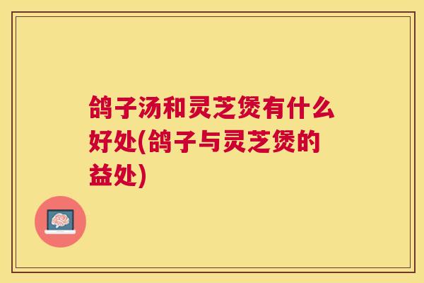鸽子汤和灵芝煲有什么好处(鸽子与灵芝煲的益处) 鸽子汤和灵芝煲有什么好处(鸽子与灵芝煲的益处)