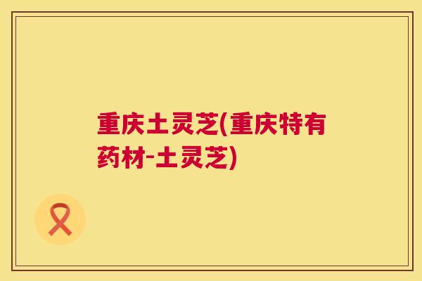 重庆土灵芝(重庆特有药材-土灵芝) 重庆土灵芝(重庆特有药材-土灵芝)