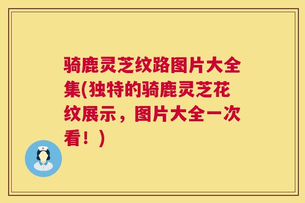 骑鹿灵芝纹路图片大全集(独特的骑鹿灵芝花纹展示，图片大全一次看！)