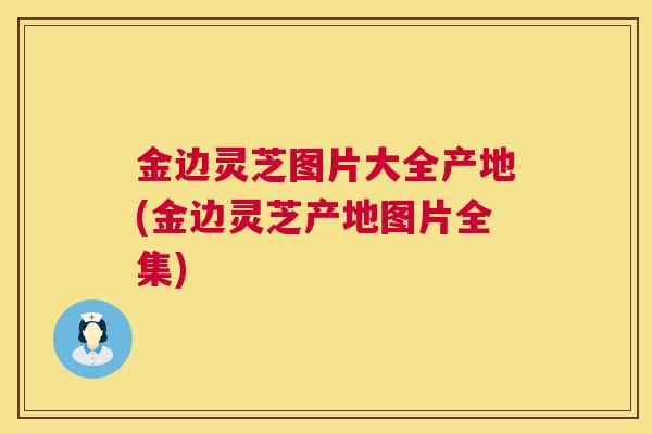 金边灵芝图片大全产地(金边灵芝产地图片全集) 金边灵芝图片大全产地(金边灵芝产地图片全集)