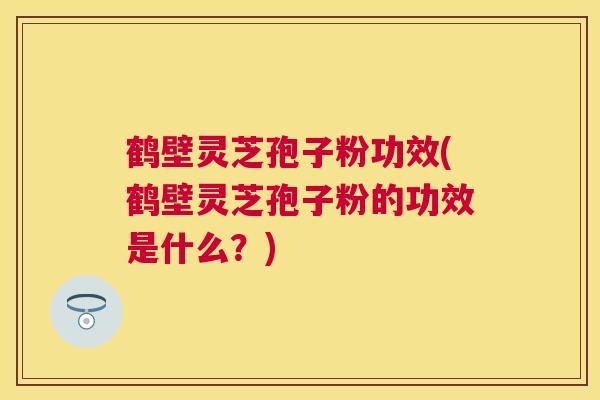 鹤壁灵芝孢子粉功效(鹤壁灵芝孢子粉的功效是什么?) 鹤壁灵芝孢子粉功效(鹤壁灵芝孢子粉的功效是什么?)