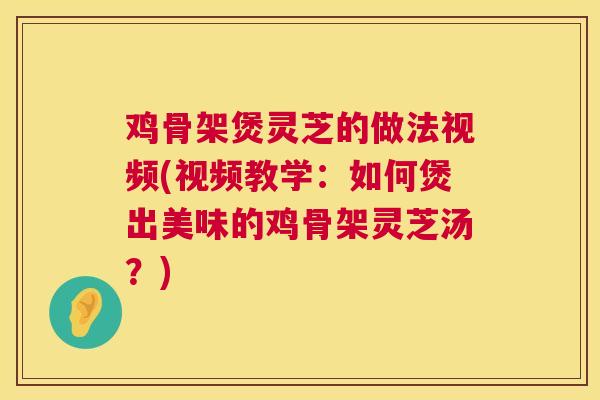 鸡骨架煲灵芝的做法视频(视频教学：如何煲出美味的鸡骨架灵芝汤？)