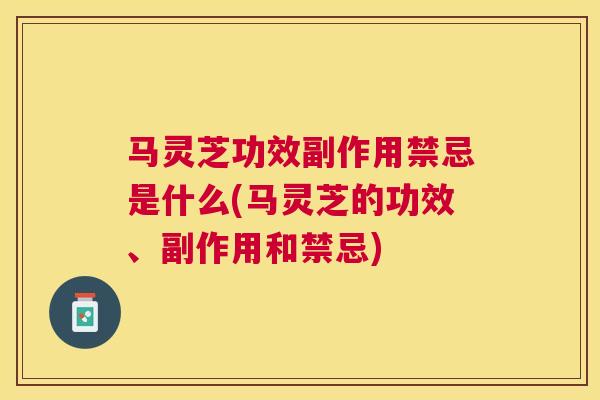 马灵芝功效副作用禁忌是什么(马灵芝的功效、副作用和禁忌) 马灵芝功效副作用禁忌是什么(马灵芝的功效、副作用和禁忌)