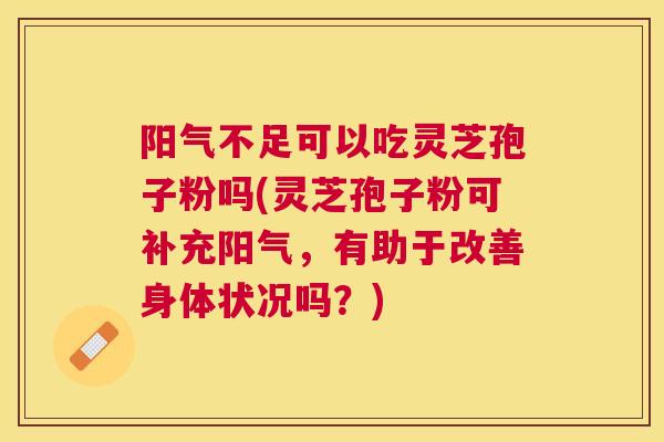 阳气不足可以吃灵芝孢子粉吗(灵芝孢子粉可补充阳气，有助于改善身体状况吗？)