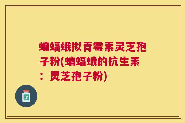 蝙蝠蛾拟青霉素灵芝孢子粉(蝙蝠蛾的抗生素：灵芝孢子粉)