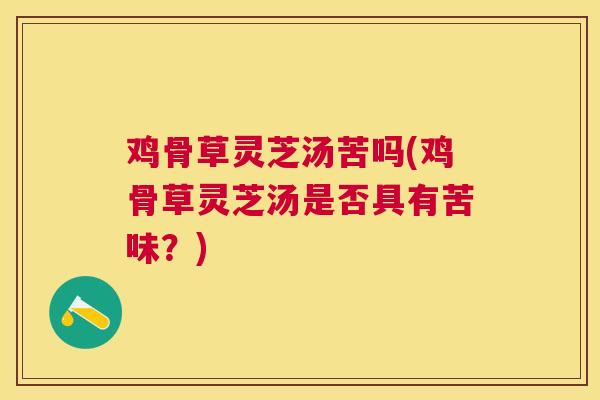 鸡骨草灵芝汤苦吗(鸡骨草灵芝汤是否具有苦味？)