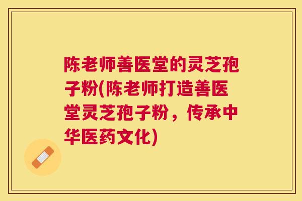 陈老师善医堂的灵芝孢子粉(陈老师打造善医堂灵芝孢子粉,传承中华医药文化) 陈老师善医堂的灵芝孢子粉(陈老师打造善医堂灵芝孢子粉,传承中华医药文化)