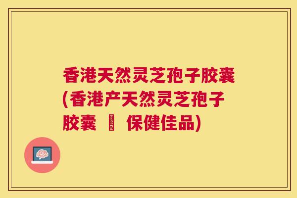 香港天然灵芝孢子胶囊(香港产天然灵芝孢子胶囊 – 保健佳品)
