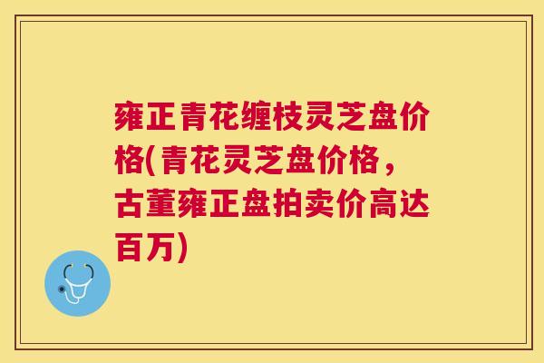 雍正青花缠枝灵芝盘价格(青花灵芝盘价格,古董雍正盘拍卖价高达百万) 雍正青花缠枝灵芝盘价格(青花灵芝盘价格,古董雍正盘拍卖价高达百万)