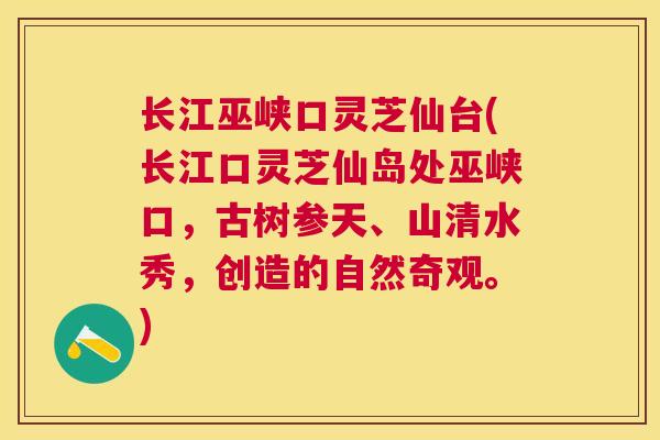长江巫峡口灵芝仙台(长江口灵芝仙岛处巫峡口,古树参天、山清水秀,创造的自然奇观。) 长江巫峡口灵芝仙台(长江口灵芝仙岛处巫峡口,古树参天、山清水秀,创造的自然奇观。)