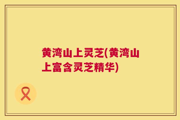 黄湾山上灵芝(黄湾山上富含灵芝精华) 黄湾山上灵芝(黄湾山上富含灵芝精华)