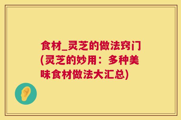 食材_灵芝的做法窍门(灵芝的妙用：多种美味食材做法大汇总)