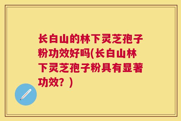 长白山的林下灵芝孢子粉功效好吗(长白山林下灵芝孢子粉具有显著功效？)