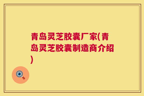 青岛灵芝胶囊厂家(青岛灵芝胶囊制造商介绍) 青岛灵芝胶囊厂家(青岛灵芝胶囊制造商介绍)