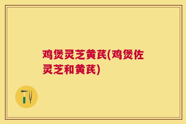 鸡煲灵芝黄芪(鸡煲佐灵芝和黄芪) 鸡煲灵芝黄芪(鸡煲佐灵芝和黄芪)