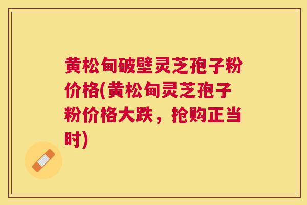 黄松甸破壁灵芝孢子粉价格(黄松甸灵芝孢子粉价格大跌,抢购正当时) 黄松甸破壁灵芝孢子粉价格(黄松甸灵芝孢子粉价格大跌,抢购正当时)