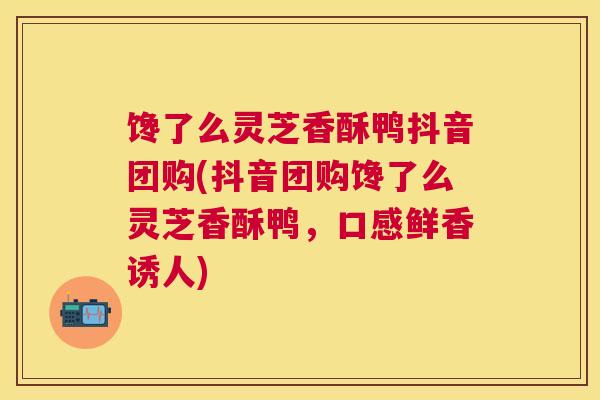 馋了么灵芝香酥鸭抖音团购(抖音团购馋了么灵芝香酥鸭,口感鲜香诱人) 馋了么灵芝香酥鸭抖音团购(抖音团购馋了么灵芝香酥鸭,口感鲜香诱人)