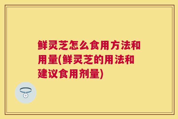 鲜灵芝怎么食用方法和用量(鲜灵芝的用法和建议食用剂量) 鲜灵芝怎么食用方法和用量(鲜灵芝的用法和建议食用剂量)