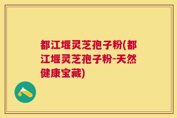 都江堰灵芝孢子粉(都江堰灵芝孢子粉-天然健康宝藏) 都江堰灵芝孢子粉(都江堰灵芝孢子粉-天然健康宝藏)