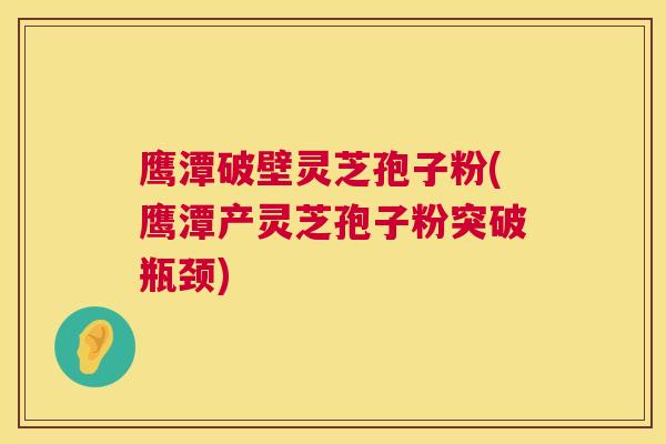 鹰潭破壁灵芝孢子粉(鹰潭产灵芝孢子粉突破瓶颈) 鹰潭破壁灵芝孢子粉(鹰潭产灵芝孢子粉突破瓶颈)